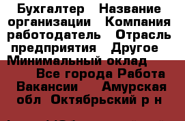 Бухгалтер › Название организации ­ Компания-работодатель › Отрасль предприятия ­ Другое › Минимальный оклад ­ 17 000 - Все города Работа » Вакансии   . Амурская обл.,Октябрьский р-н